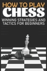 How to Play Chess Winning Strategies and Tactics for Beginners: A Beginner's Guide to Learning the Chess Game, Pieces, Board, Rules, & Strategies By Tina Beki Cover Image