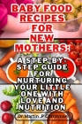 Baby Food Recipes for New Mothers: : A Step-By-Step Guide for Nurturing Your Little One with Love and Nutrition Cover Image
