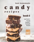 Best Homemade Candy Recipes: Satisfy Your Sweet Sugar Rush - Book 5 By Brian White Cover Image
