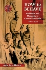 How to Behave: Buddhism and Modernity in Colonial Cambodia, 1860-1930 (Southeast Asia: Politics #43) Cover Image