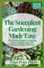 The Succulent Gardening Made Easy: The Perfect Guide To Starting And Creating Your Own Succulent Garden With Ease By Tyler Peter Ph. D. Cover Image