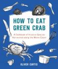 How to Eat Green Crab: A Cookbook of Invasive Species Harvested along the Maine Coast By Oliver Curtis Cover Image