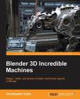 Blender 3D Incredible Machines: Design, model, and texture complex mechanical objects in Blender Cover Image