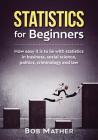 Statistics for Beginners: How easy it is to lie with statistics in business, social science, politics, criminology and law Cover Image