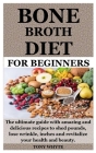Bone Broth Diet for Beginners: The ultimate guide with amazing and delicious recipes to shed pounds, lose wrinkle, inches and revitalize your health Cover Image