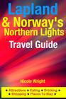 Lapland & Norway's Northern Lights Travel Guide: Attractions, Eating, Drinking, Shopping & Places To Stay By Nicole Wright Cover Image