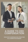 A Guide To CEO Compensation: Executive Compensation Structure In A Competitive Market: Ceo Salary Disparity By Truman Sojo Cover Image