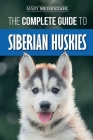 The Complete Guide to Siberian Huskies: Finding, Preparing For, Training, Exercising, Feeding, Grooming, and Loving your new Husky Puppy Cover Image