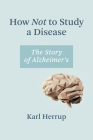 How Not to Study a Disease: The Story of Alzheimer's By Karl Herrup Cover Image