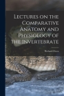 Lectures on the Comparative Anatomy and Physiology of the Invertebrate By Richard Owen Cover Image