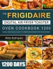 The Frigidaire Digital Air Fryer Toaster Oven Cookbook 1200: 1200 Days Quick, Delicious & Easy-to-Prepare Recipes for Your Family Cover Image