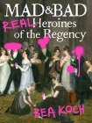 Mad and Bad: Real Heroines of the Regency By Bea Koch Cover Image