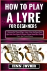 How to Play a Lyre for Beginners: Unlocking The Melodic Magic - Learn, Play, And Elevate Your Lyre Skills From Novice To Virtuoso Through Expert Tips, Cover Image