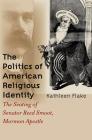 The Politics of American Religious Identity: The Seating of Senator Reed Smoot, Mormon Apostle By Kathleen Flake Cover Image