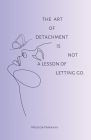 The art of detachment, is not a lesson of letting go: The art of detachment By Madison Olivia Farraway Cover Image