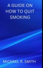 A Guide on How to Quit Smoking By Michael R. Smith Cover Image