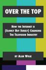 Over The Top: How The Internet Is (Slowly But Surely) Changing The Television Industry By Alan Wolk Cover Image