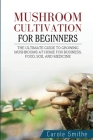 Mushroom cultivation for beginners: The Ultimate Guide To Growing Mushrooms At Home For Business, Food, Soil And Medicine Cover Image