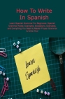 How To Write In Spanish: Learn Spanish Grammar For Beginners: Spanish Grammar Rules: Examples, Exceptions, Exercises, and Everything You Need t Cover Image