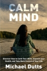 Calm Mind: Discover How to Calm Your Mind, Improve Your Health, and Take Back Control of Your Life By Michael Dutts Cover Image