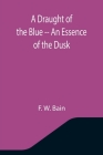 A Draught of the Blue -- An Essence of the Dusk By F W Bain Cover Image