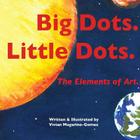 Big Dots. Little Dots. the Elements of Art. By Vivian Magarino-Gomez, Vivian Magarino-Gomez (Illustrator) Cover Image