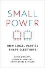 Small Power: How Local Parties Shape Elections By David Doherty, Conor M. Dowling, Michael G. Miller Cover Image