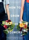 How to Grow the Flowers: A Sustainable Approach to Enjoying Flowers Through the Seasons By Camila Romain, Marianne Mogendorff Cover Image