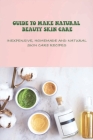 Guide To Make Natural Beauty Skin Care: Inexpensive, Homemade And Natural Skin Care Recipes: How To Make Your Own Organic Lotions At Home Cover Image
