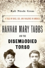 Hannah Mary Tabbs and the Disembodied Torso: A Tale of Race, Sex, and Violence in America By Kali Nicole Gross Cover Image