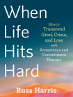 When Life Hits Hard: How to Transcend Grief, Crisis, and Loss with Acceptance and Commitment Therapy By Russ Harris Cover Image