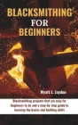 Blacksmithing for Beginners: Blacksmithing projects that are easy for beginners to do and a step-by-step guide to learning the basics and building Cover Image