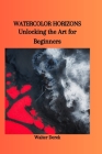 Watercolor Horizons: Unlocking the Art for Beginners By Walter Derek Cover Image