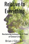 Relative to Everything - Reclaiming Intimacy in a Time of Global Crisis By Brian J. Gleason Cover Image