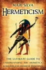 Hermeticism: The Ultimate Guide to Understanding the Hermetica, Kybalion, and Hermetic Principles By Mari Silva Cover Image