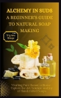 Alchemy in Suds: A BEGINNER'S GUIDE TO NATURAL SOAP MAKING: Crafting Pure Beauty at Home - Explore the Art, Science, and Joy of Handcra Cover Image