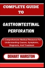 Complete Guide to Gastrointestinal Perforation: A Comprehensive Medical Resource For Understanding Causes, Symptoms, Diagnosis, And Treatment By Dehart Hairston Cover Image