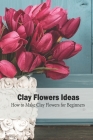 Clay Flowers Ideas: How to Make Clay Flowers for Beginners: Craft Ideas for Beginners Cover Image