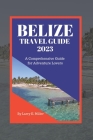 Belize Travel Guide 2023: A Comprehensive Guide for Adventure Lovers By Larry E. Miller Cover Image