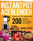 Instant Pot Ace Blender Cookbook for Beginners: 200 Delicious Recipes to Gain Energy, Lose Weight & Feel Great By Brence Scoter Cover Image