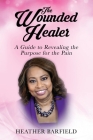 The Wounded Healer: A Guide to Revealing the Purpose for the Pain By Heather Barfield Cover Image