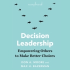 Decision Leadership: Empowering Others to Make Better Choices By Don A. Moore, Max H. Bazerman, Roman Howell (Read by) Cover Image