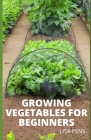 Growing Vegetables for Beginners: Most Comprehensive Guide To Vegetable Farming, The Right Seed, Soil, Planting, Watering, Fertilizing And Harvesting Cover Image