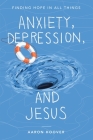 Anxiety, Depression, and Jesus: Finding Hope in All Things By Aaron Hoover Cover Image