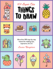101 Super Cute Things to Draw: More than 100 step-by-step lessons for making cute, expressive, fun art! Cover Image