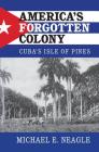 America's Forgotten Colony: Cuba's Isle of Pines (Cambridge Studies in Us Foreign Relations) By Michael E. Neagle Cover Image