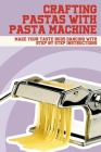 Crafting Pastas With Pasta Machine: Make Your Taste Buds Dancing With Step By Step Instructions: How To Make Delicious Pasta With Step-By-Step Referen Cover Image