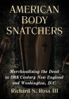 American Body Snatchers: Merchandising the Dead in 19th Century New England and Washington, D.C. By Richard S. Ross Cover Image