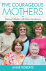 Five Courageous Mothers: Raising Children with Down Syndrome By Anne Tucker Roberts Cover Image