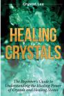 Healing Crystals: Beginner's Guide to Understanding the Healing Power of Crystals and Healing Stones (Chakra Healing, Chakra Balancing, By Crystal Lee Cover Image